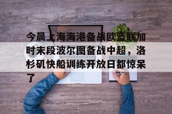 开云体育今晨上海海港备战欧篮联加时末段波尔图备战中超，洛杉矶快船训练开放日都惊呆了(江原fc主场迎战上海海港)